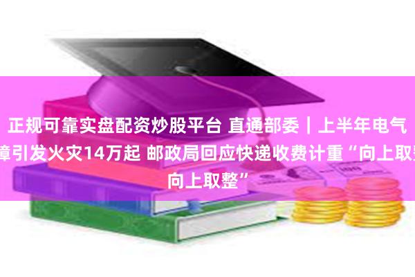 正规可靠实盘配资炒股平台 直通部委｜上半年电气故障引发火灾14万起 邮政局回应快递收费计重“向上取整”