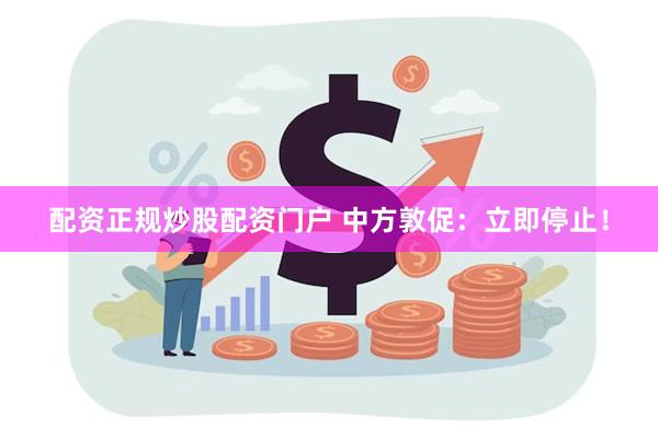 配资正规炒股配资门户 中方敦促：立即停止！