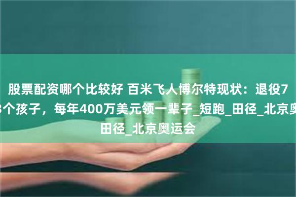 股票配资哪个比较好 百米飞人博尔特现状：退役7年生3个孩子，每年400万美元领一辈子_短跑_田径_北京奥运会