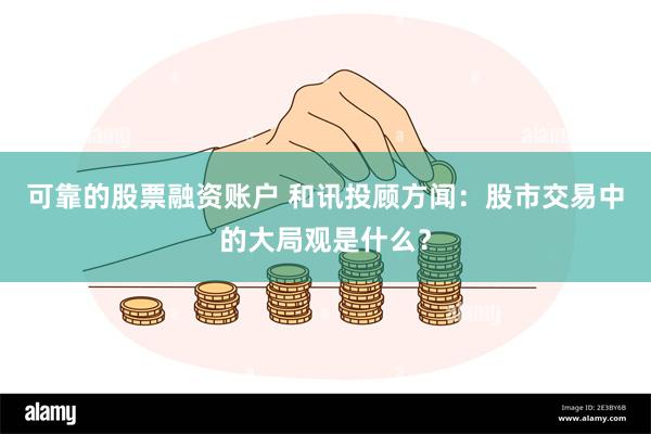 可靠的股票融资账户 和讯投顾方闻：股市交易中的大局观是什么？