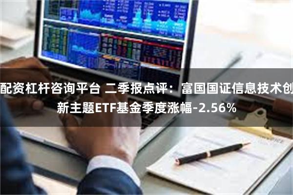 配资杠杆咨询平台 二季报点评：富国国证信息技术创新主题ETF基金季度涨幅-2.56%