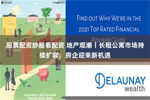 股票配资炒股看配资 地产观潮丨长租公寓市场持续扩容，房企迎来新机遇