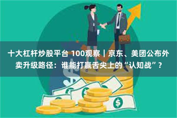 十大杠杆炒股平台 100观察｜京东、美团公布外卖升级路径：谁能打赢舌尖上的“认知战”？
