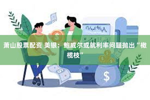 萧山股票配资 美银：鲍威尔或就利率问题抛出“橄榄枝”