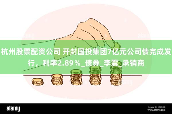杭州股票配资公司 开封国投集团7亿元公司债完成发行，利率2.89％_债券_李震_承销商