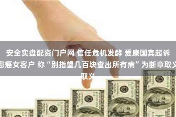安全实盘配资门户网 信任危机发酵 爱康国宾起诉患癌女客户 称“别指望几百块查出所有病”为断章取义