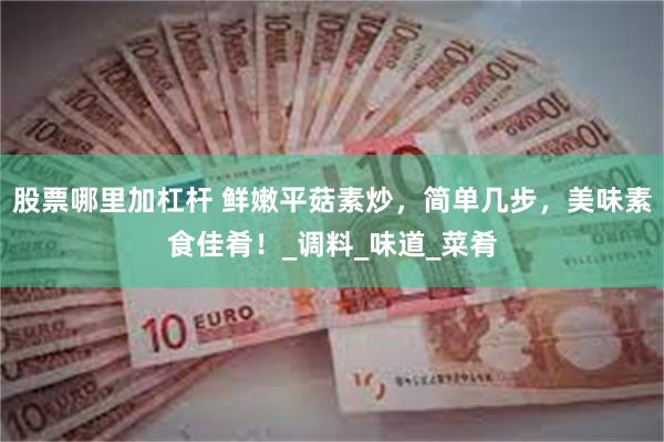 股票哪里加杠杆 鲜嫩平菇素炒，简单几步，美味素食佳肴！_调料_味道_菜肴