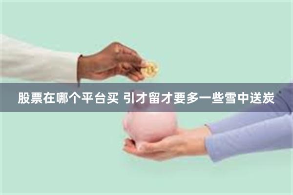 股票在哪个平台买 引才留才要多一些雪中送炭
