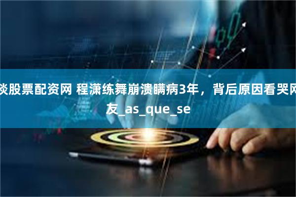 谈股票配资网 程潇练舞崩溃瞒病3年，背后原因看哭网友_as_que_se