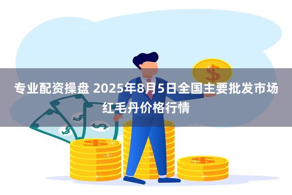 专业配资操盘 2025年8月5日全国主要批发市场红毛丹价格行情