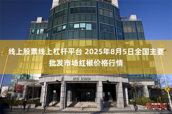 线上股票线上杠杆平台 2025年8月5日全国主要批发市场红椒价格行情