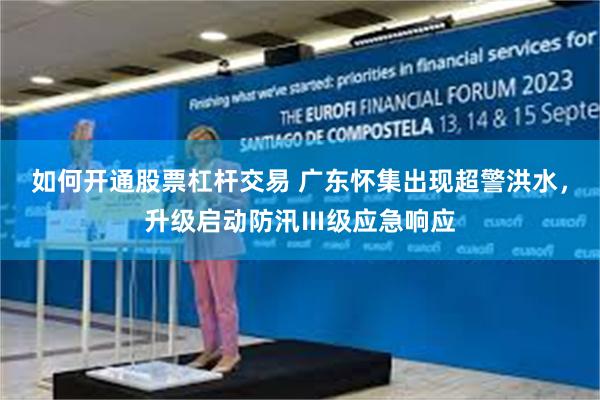 如何开通股票杠杆交易 广东怀集出现超警洪水，升级启动防汛Ⅲ级应急响应