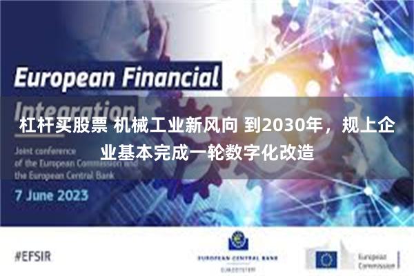 杠杆买股票 机械工业新风向 到2030年，规上企业基本完成一轮数字化改造