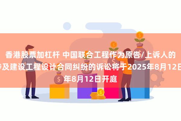 香港股票加杠杆 中国联合工程作为原告/上诉人的1起涉及建设工程设计合同纠纷的诉讼将于2025年8月12日开庭