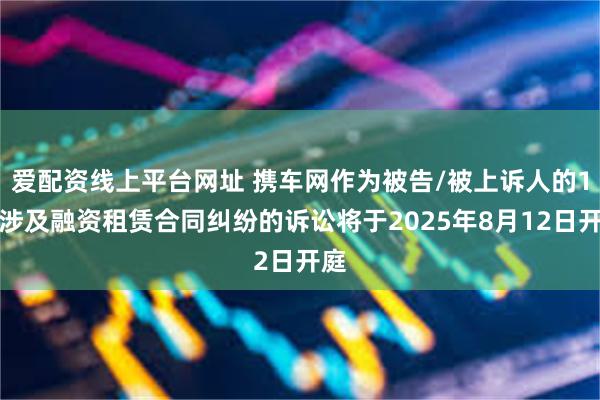 爱配资线上平台网址 携车网作为被告/被上诉人的1起涉及融资租赁合同纠纷的诉讼将于2025年8月12日开庭