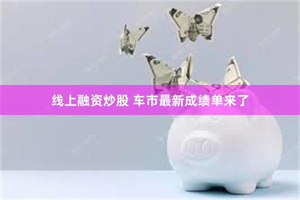 线上融资炒股 车市最新成绩单来了