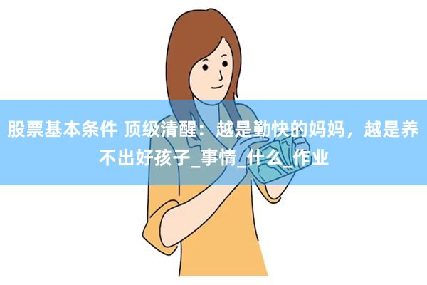 股票基本条件 顶级清醒：越是勤快的妈妈，越是养不出好孩子_事情_什么_作业