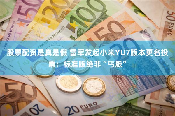 股票配资是真是假 雷军发起小米YU7版本更名投票：标准版绝非“丐版”