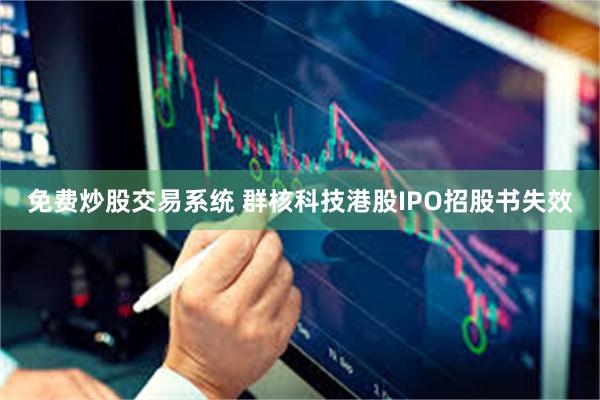 免费炒股交易系统 群核科技港股IPO招股书失效