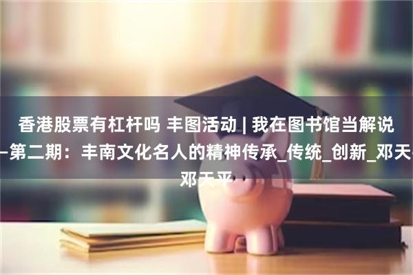 香港股票有杠杆吗 丰图活动 | 我在图书馆当解说——第二期：丰南文化名人的精神传承_传统_创新_邓天平