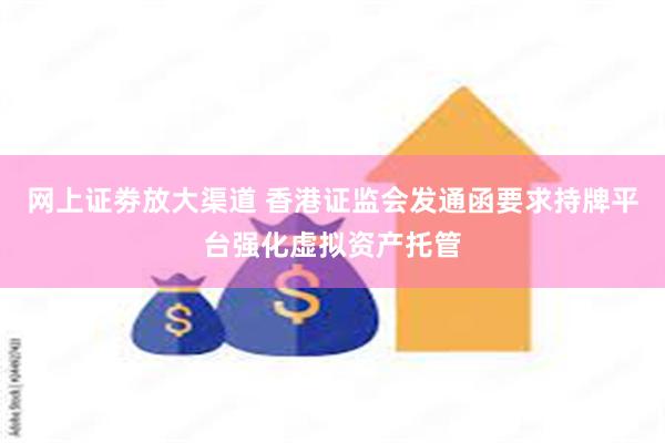 网上证劵放大渠道 香港证监会发通函要求持牌平台强化虚拟资产托管