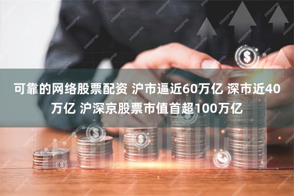 可靠的网络股票配资 沪市逼近60万亿 深市近40万亿 沪深京股票市值首超100万亿