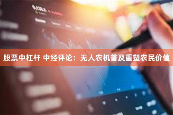 股票中杠杆 中经评论：无人农机普及重塑农民价值