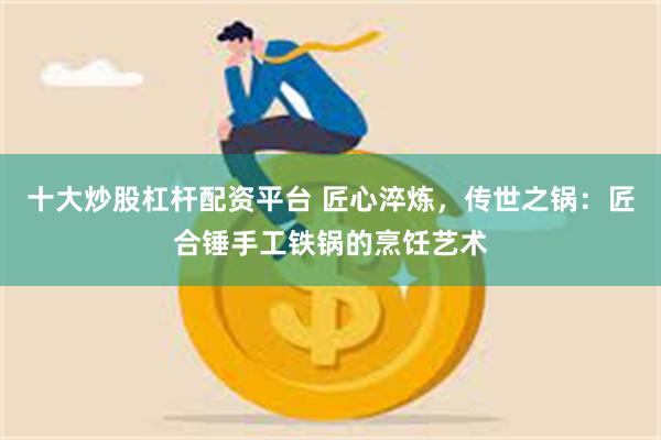十大炒股杠杆配资平台 匠心淬炼，传世之锅：匠合锤手工铁锅的烹饪艺术