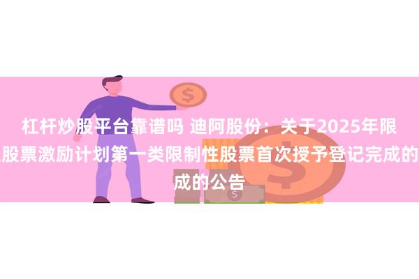 杠杆炒股平台靠谱吗 迪阿股份：关于2025年限制性股票激励计划第一类限制性股票首次授予登记完成的公告