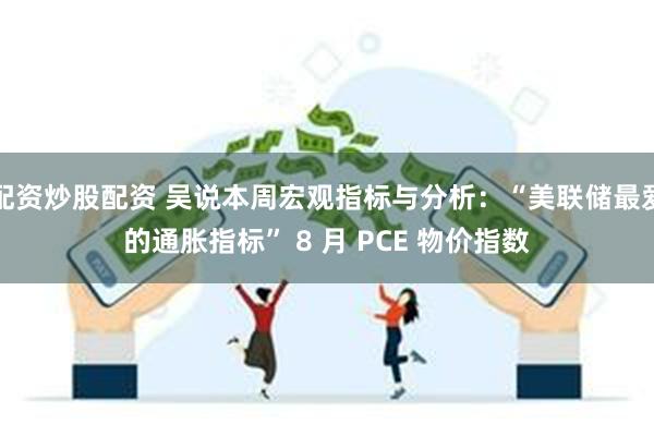 配资炒股配资 吴说本周宏观指标与分析：“美联储最爱的通胀指标” 8 月 PCE 物价指数