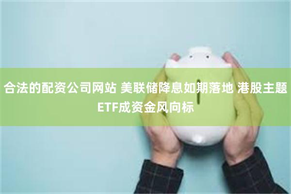 合法的配资公司网站 美联储降息如期落地 港股主题ETF成资金风向标