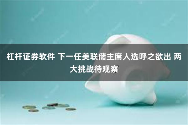 杠杆证券软件 下一任美联储主席人选呼之欲出 两大挑战待观察