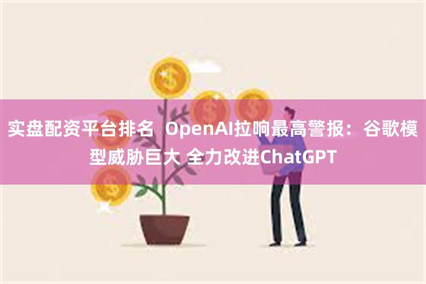 实盘配资平台排名 OpenAI拉响最高警报:谷歌模型威胁巨大 全力改进ChatGPT