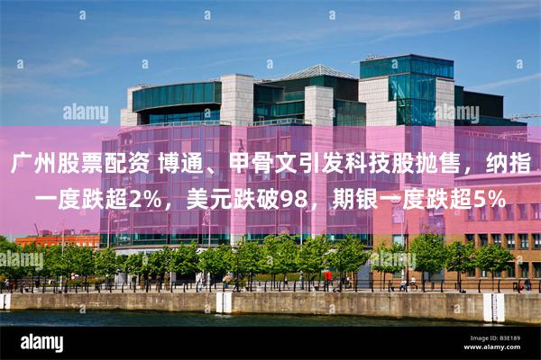 广州股票配资 博通、甲骨文引发科技股抛售，纳指一度跌超2%，美元跌破98，期银一度跌超5%